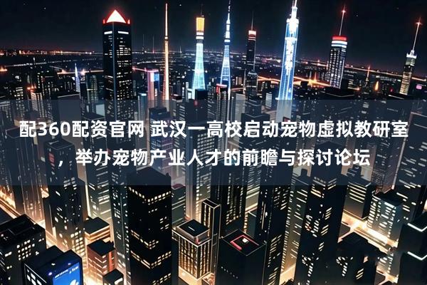 配360配资官网 武汉一高校启动宠物虚拟教研室，举办宠物产业人才的前瞻与探讨论坛