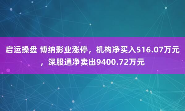 启运操盘 博纳影业涨停，机构净买入516.07万元，深股通净卖出9400.72万元