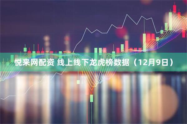 悦来网配资 线上线下龙虎榜数据（12月9日）