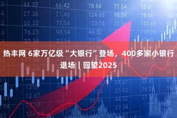 热丰网 6家万亿级“大银行”登场，400多家小银行退场｜回望2025