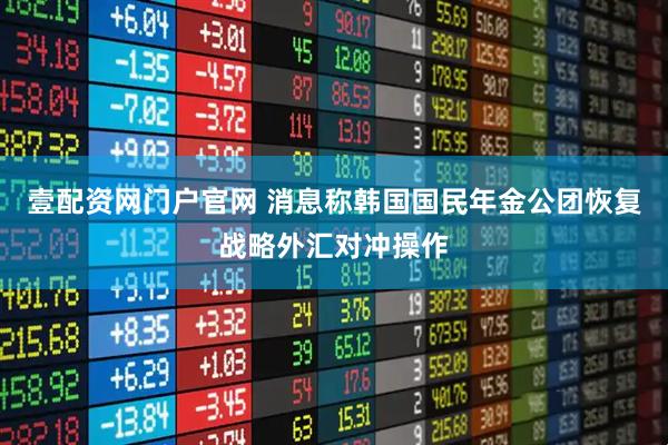 壹配资网门户官网 消息称韩国国民年金公团恢复战略外汇对冲操作