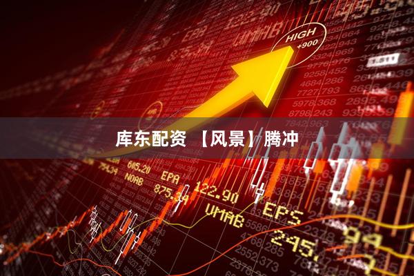 库东配资 【风景】腾冲