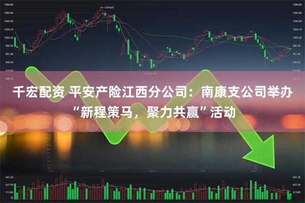 千宏配资 平安产险江西分公司：南康支公司举办“新程策马，聚力共赢”活动