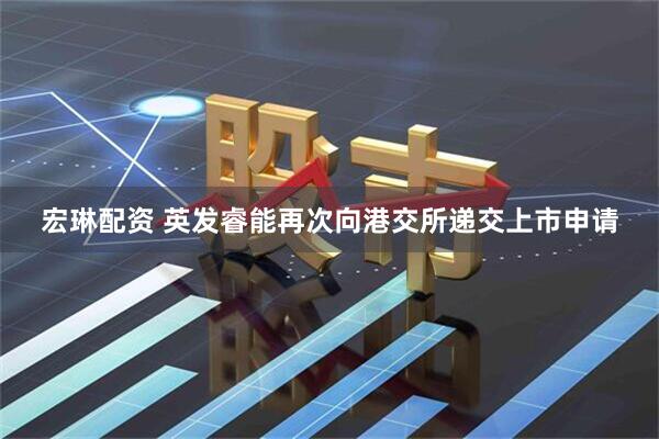 宏琳配资 英发睿能再次向港交所递交上市申请